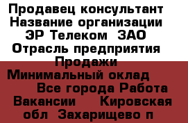 Продавец-консультант › Название организации ­ ЭР-Телеком, ЗАО › Отрасль предприятия ­ Продажи › Минимальный оклад ­ 20 000 - Все города Работа » Вакансии   . Кировская обл.,Захарищево п.